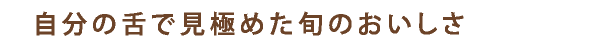 自分の舌で見極めた旬のおいしさ